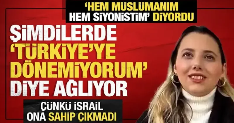 Hem Müslümanım hem de Siyonistim diyordu: Şimdi de Türkiye ye dönemiyorum diye ağlıyor