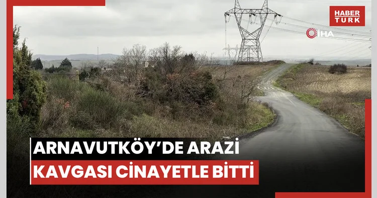 Kayıp başvurusu cinayeti ortaya çıkardı: Arnavutköy de arazi anlaşmazlığı kanlı bitti