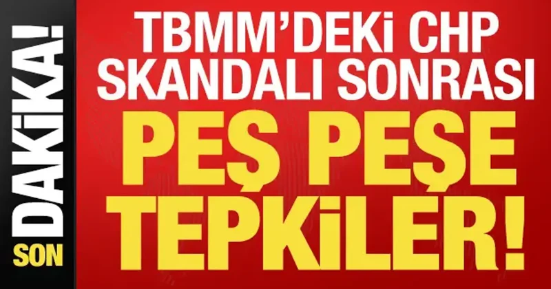 Son dakika: TBMM deki CHP skandalı sonrası peş peşe tepkiler!