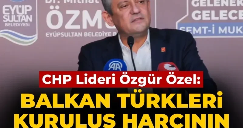 Özgür Özel: Balkan Türkleri kuruluş harcının çimentosudur