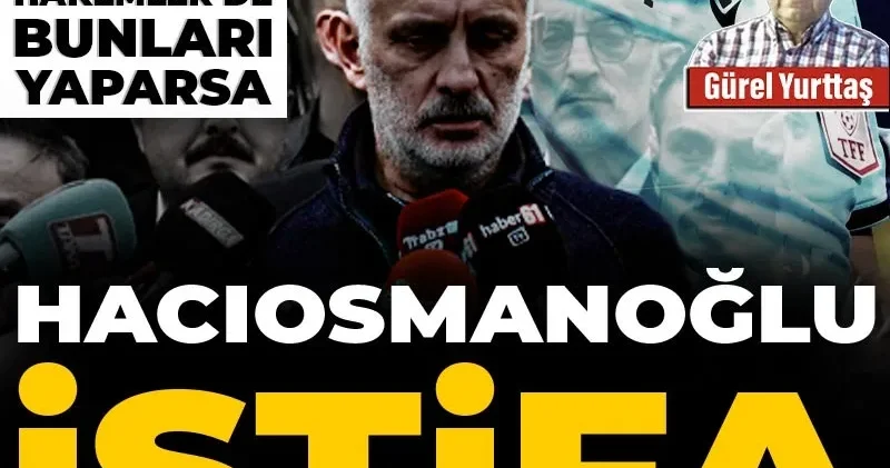 Hacıosmanoğlu istifa: Hakemlere bunu yaparsan hakemler de bunları yaparsa