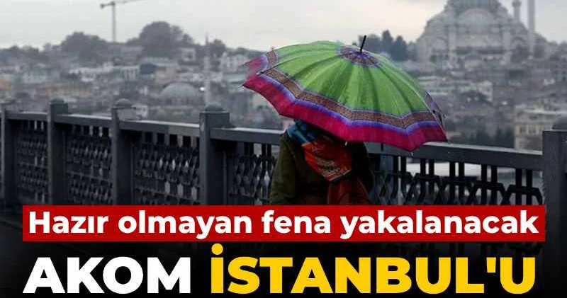 Hazır olmayan fena yakalanacak: AKOM İstanbul u bugünden uyardı