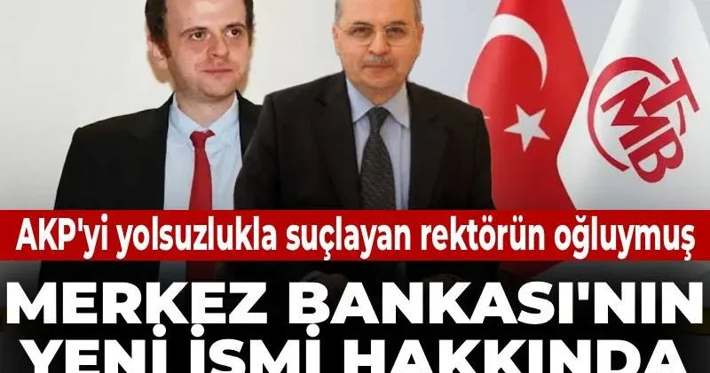 Merkez Bankası nın yeni ismi hakkında şok detay! AKP yi yolsuzlukla suçlayan rektörün oğluymuş