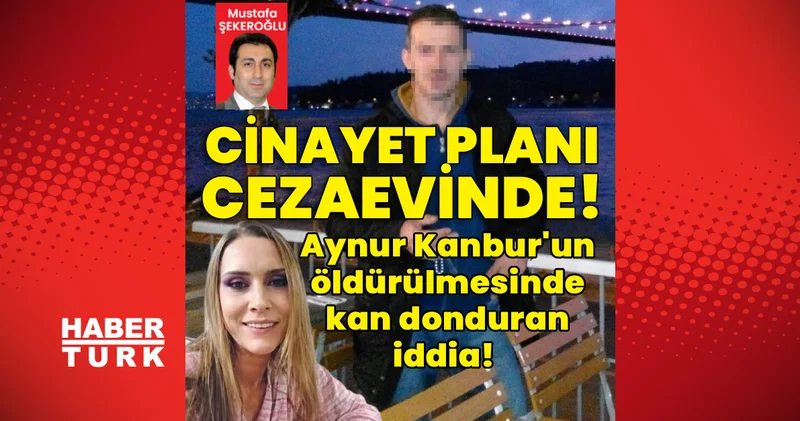 Aynur Kanbur un öldürülmesinde kan donduran iddia! Cinayet planı cezaevinde! Son dakika haberleri