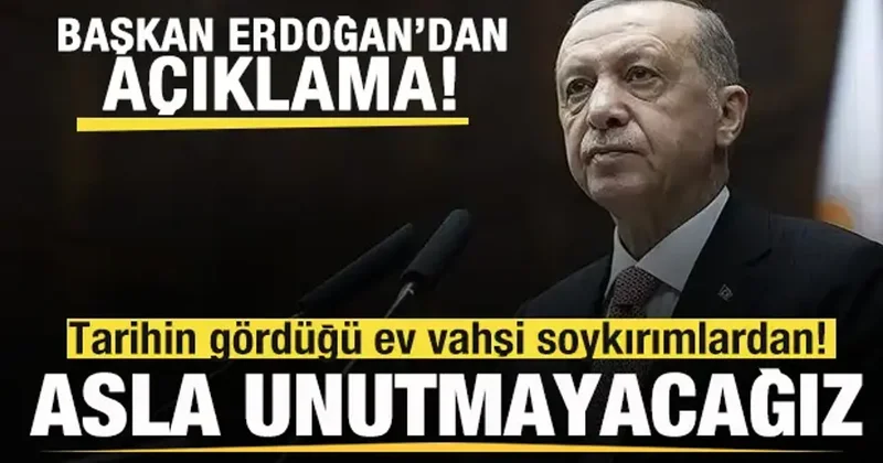 Başkan Erdoğan: Tarihin gördüğü en vahşi soykırımlardan! Asla unutmayacağız