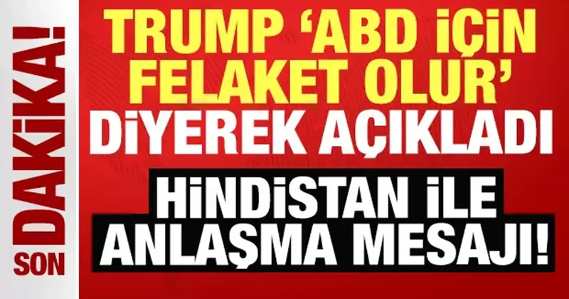 Trump, ABD için felaket olur diyerek açıkladı! Hindistan ile anlaşma mesajı!