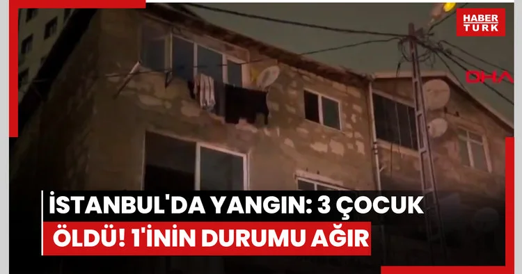 İstanbul da yangın: 3 çocuk öldü! 1 inin durumu ağır!