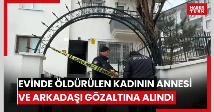 Evinde öldürülen kadının annesi ve arkadaşı gözaltına alındı