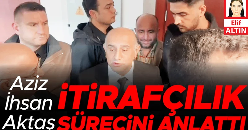 Aziz İhsan Aktaş itirafçılık sürecini anlattı