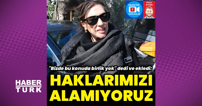 Nebahat Çehre: Haklarımızı alamıyoruz