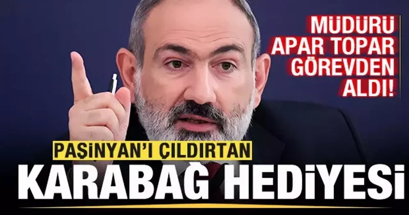Paşinyan ı çıldırtan Karabağ hediyesi! Müdürü apar topar görevden aldı