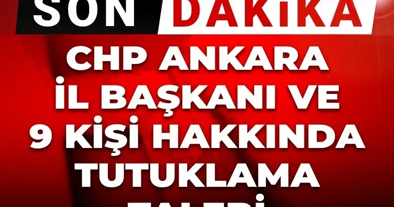 Son dakika CHP Ankara İl Başkanı hakkında tutuklama talebi