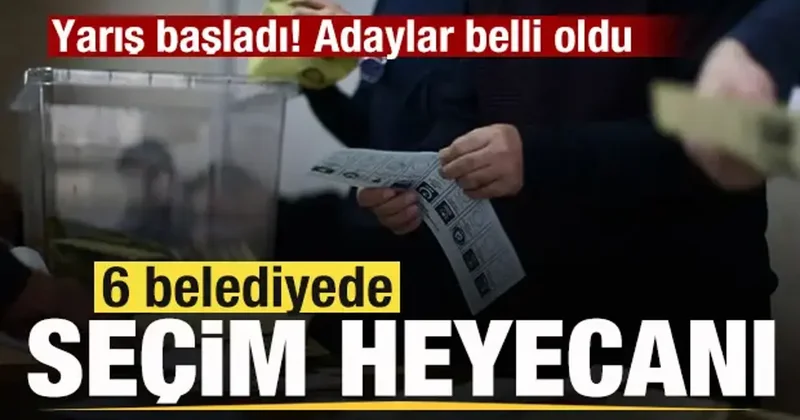Yarış başladı! 6 belediyede seçim heyecanı! Adaylar belli oldu