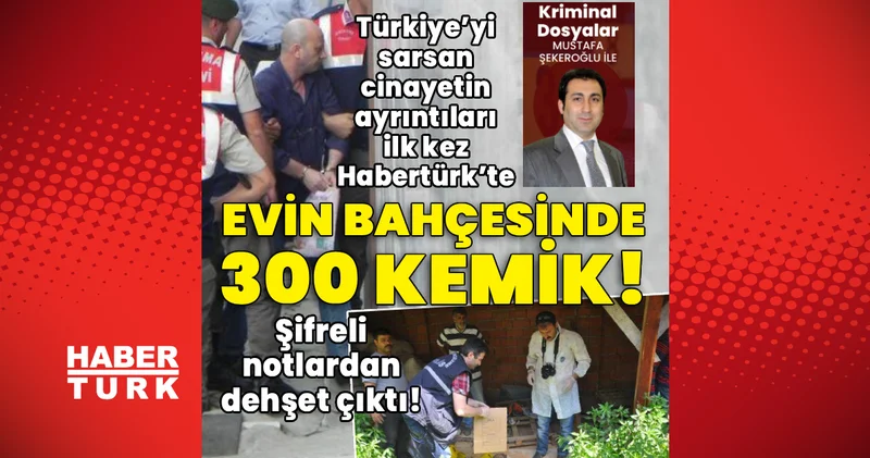 Şifreli notlardan 300 kemiğe! Türkiye’yi sarsan cinayetin ayrıntıları ilk kez Habertürk’te Son dakika haberleri