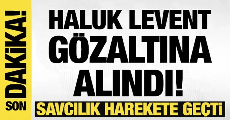 Savcılık harekete geçti: Haluk Levent gözaltına alındı