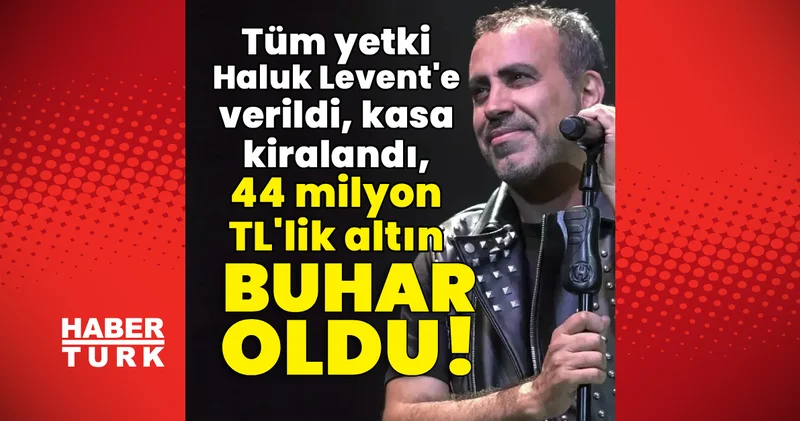 Tüm yetki Haluk Levent e verildi, kasa kiralandı, 44 milyon TL lik altın buhar oldu! Son dakika haberleri