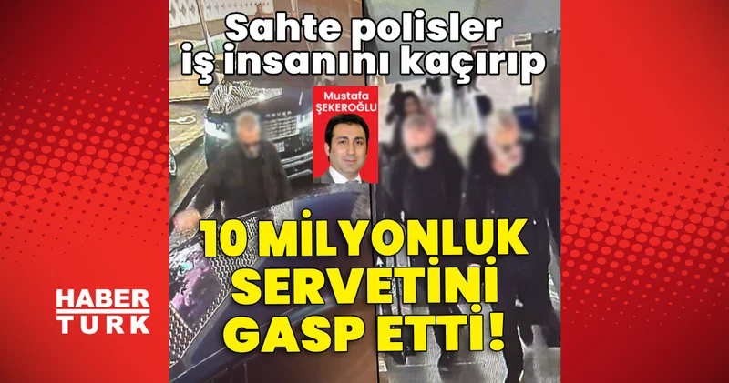 Sahte polisler iş insanını kaçırıp 10 milyonluk servetini gasp etti Son dakika haberleri