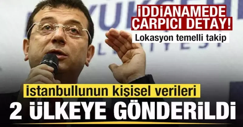 İBB iddianamesinde çarpıcı detay! İstanbullunun kişisel verileri iki ülkeye gönderildi