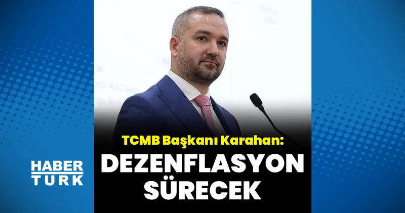 TCMB Başkanı Karahan: Dezenflasyon sürecek Para Haberleri