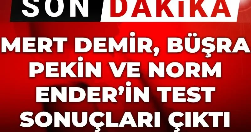Son Dakika Mert Demir, Büşra Pekin ve Norm Ender’in test sonuçları çıktı