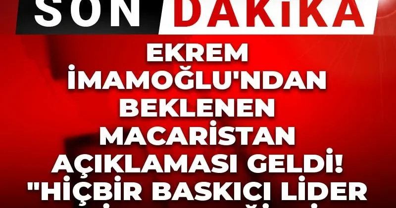 Son Dakika Ekrem İmamoğlu ndan beklenen Macaristan açıklaması geldi! Hiçbir baskıcı lider yenilmez değildir