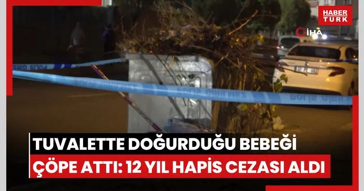 Tuvalette doğurduğu bebeğini çöpe atan anne 12 yıl hapis cezasına çarptırıldı