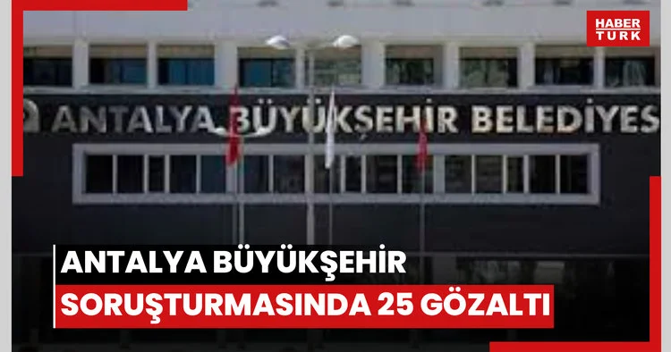 Antalya Büyükşehir soruşturmasında 25 gözaltı