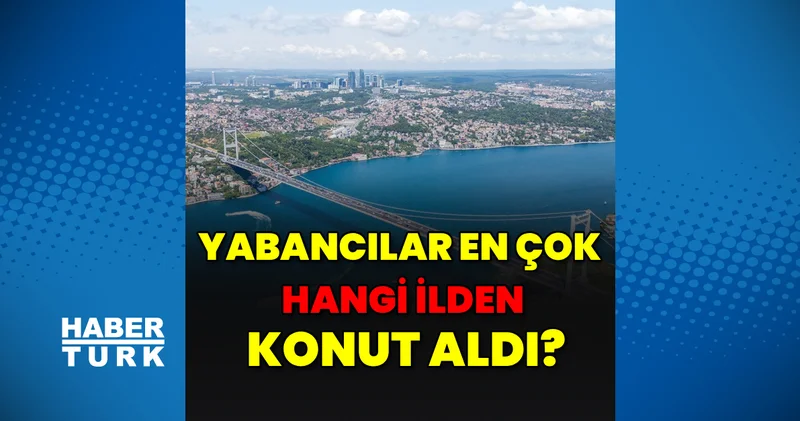 Yabancılar en çok hangi ilden konut aldı?