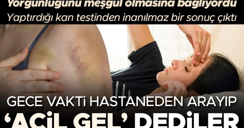 Geçmeyen yorgunluğunu sürekli meşgul olmasına bağlıyordu, yaptırdığı kan testinden inanılmaz bir sonuç çıktı: Gece vakti hastaneden arayıp Acil gel dediler