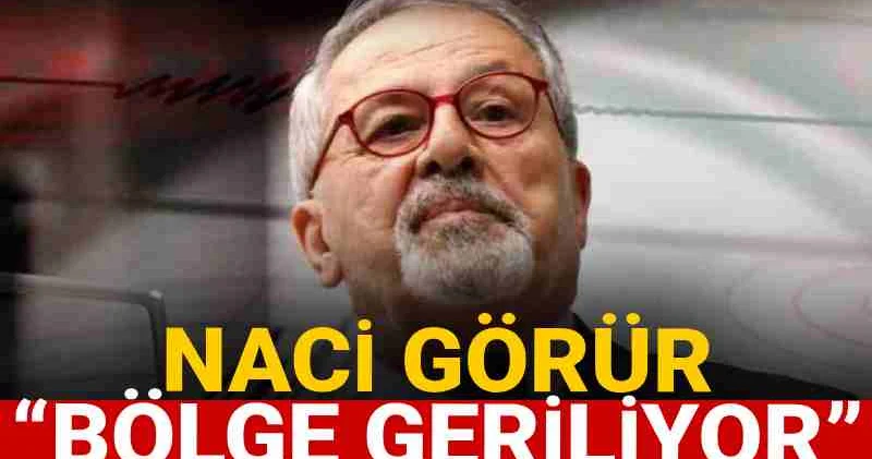 Naci Görür uyardı: Bölge geriliyor