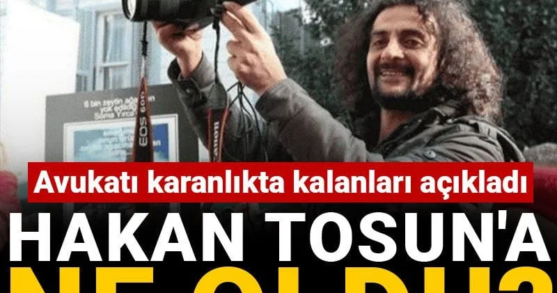 Hakan Tosun a ne oldu? Avukatı karanlıkta kalanları açıkladı