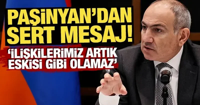 Paşinyan dan sert mesaj! İlişkilerimiz artık eskisi gibi olamaz