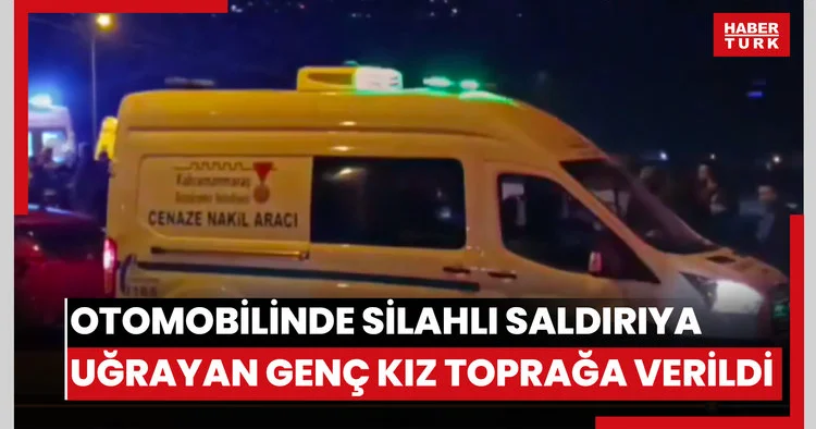 Otomobilinde silahlı saldırıya uğrayan genç kız toprağa verildi