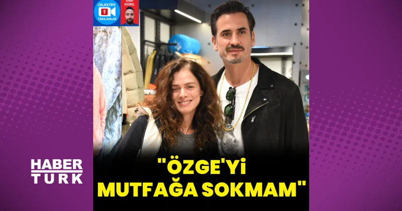 Burak Yamantürk: Özge yi mutfağa sokmam Magazin haberleri
