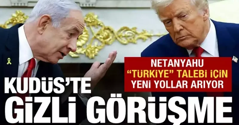 Kudüs te gizli görüşme: Netanyahu Türkiye talebi için yollar arıyor