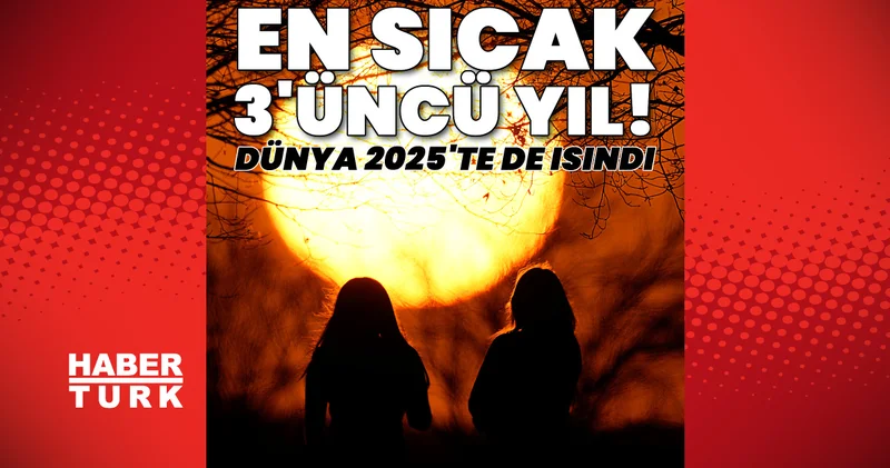 Son dakika: 2025 en sıcak 3 üncü yıl oldu! Paris İklim Anlaşması sınırına dayandı Son dakika haberleri