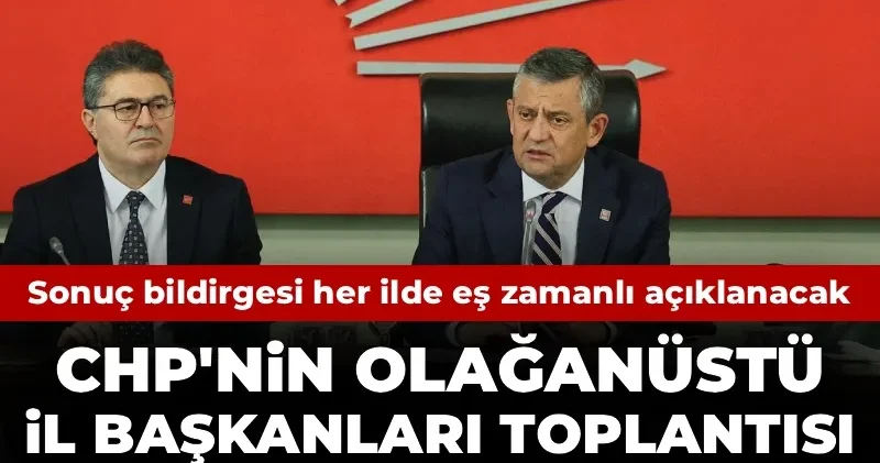CHP nin Olağanüstü İl Başkanları toplantısı sona erdi: Sonuç bildirgesi her ilde eş zamanlı açıklanacak
