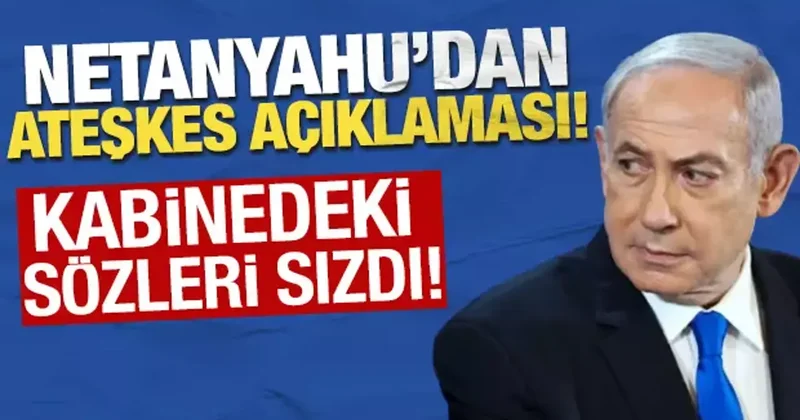 Netanyahu dan ateşkes açıklaması! Kabinedeki sözleri sızdı