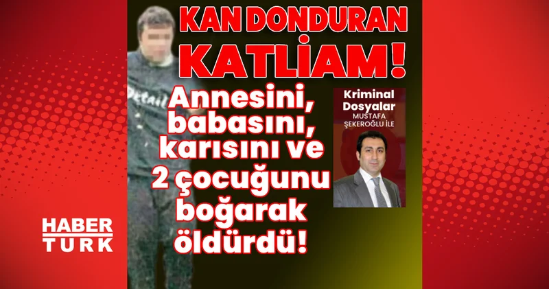 Kan donduran katliam! Annesini, babasını, eşini ve 2 çocuğunu boğarak öldürdü! Son dakika haberleri