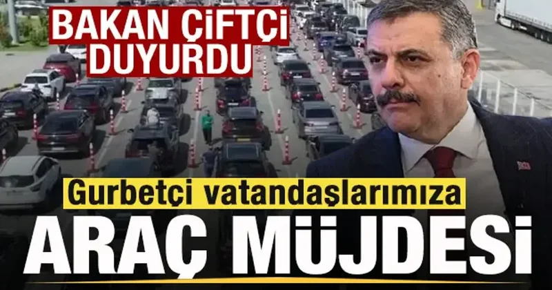 Bakan Çiftçi duyurdu! Gurbetçi vatandaşlara araç müjdesi