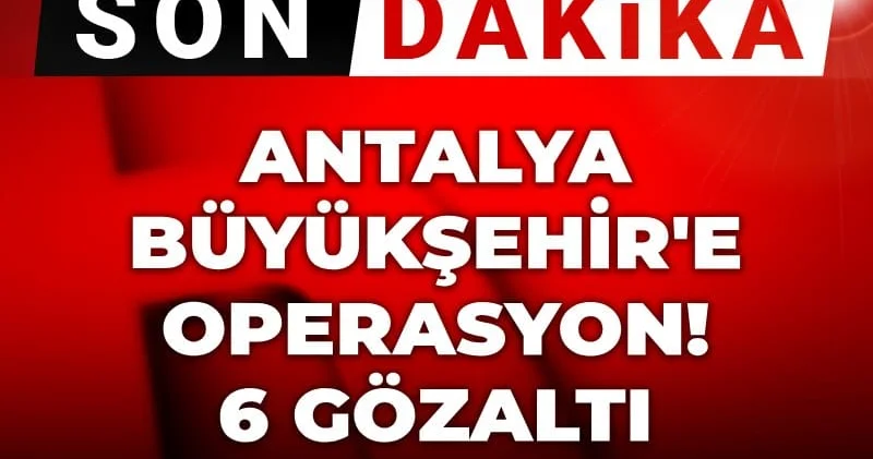 Son Dakika Antalya Büyükşehir e bir operasyon daha! 6 gözaltı