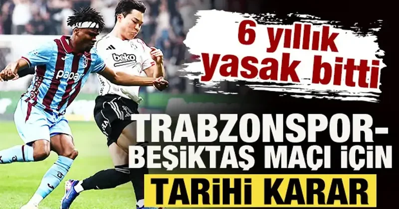 6 yıllık yasak bitti! Trabzonspor Beşiktaş maçı için tarihi karar