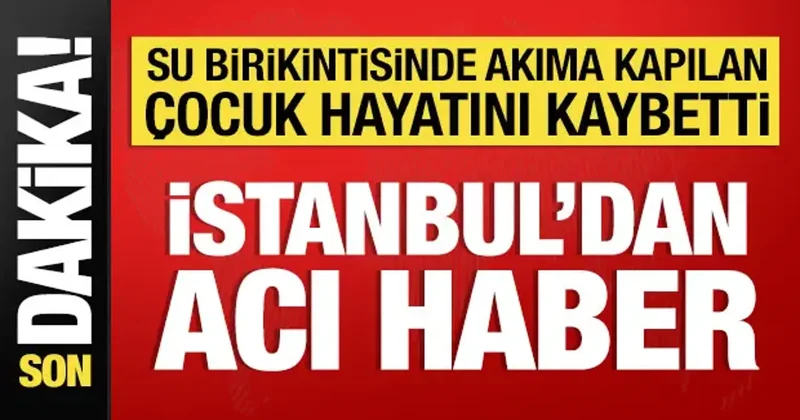 İstanbul da su birikintisine akıma kapılan çocuk öldü