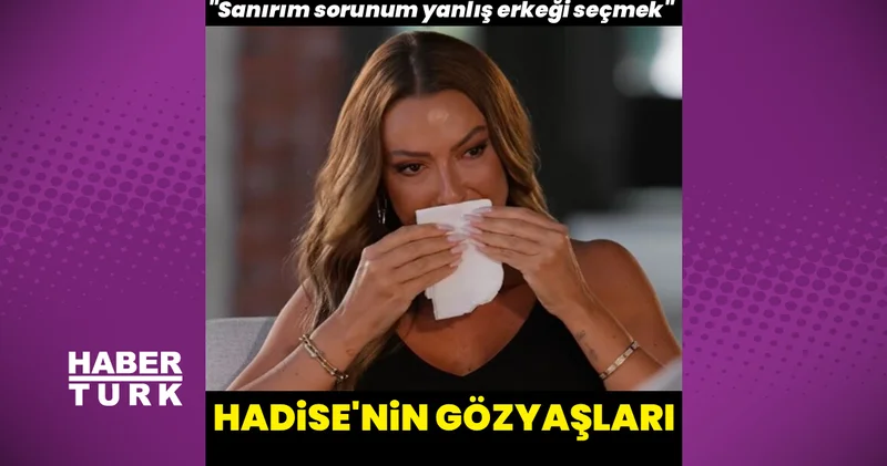 Hadise nin gözyaşları: Sorunum yanlış erkeği seçmek