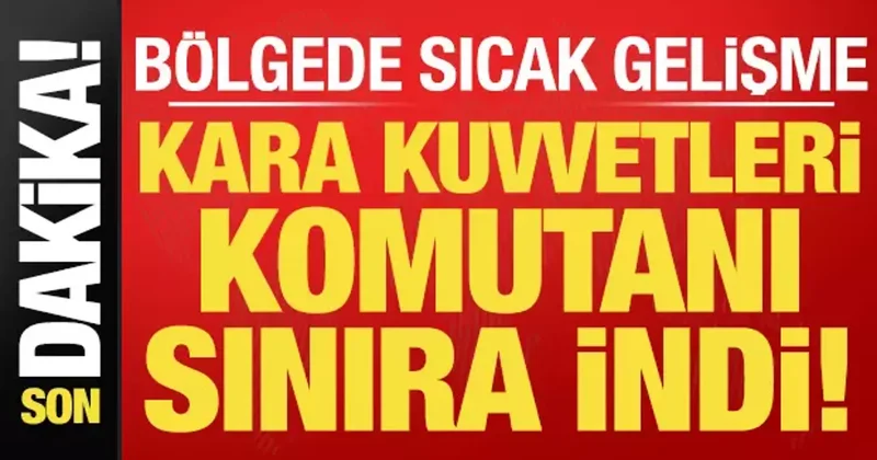 Son dakik haberi: Kara Kuvvetleri Komutanı sınırda!