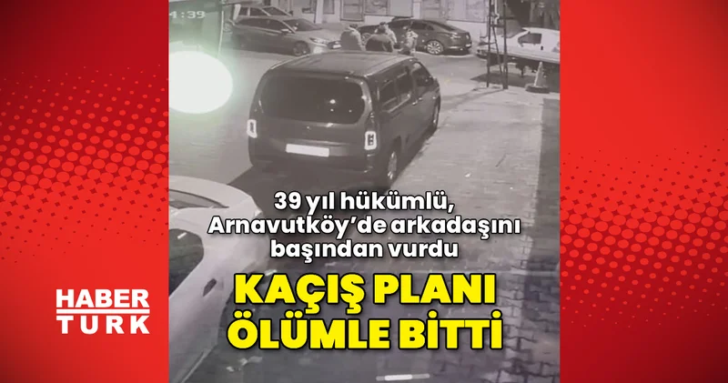 Kaçış planı kanla bitti: 39 yıl hükümlü, Arnavutköy’de arkadaşını başından vurdu