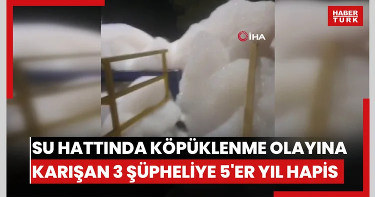 Su hattında köpüklenme olayına karışan 3 şüpheliye 5 er yıl hapis