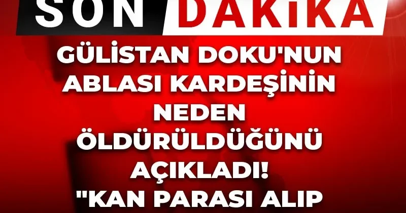 Son Dakika Gülistan Doku nun ablası kardeşinin neden öldürüldüğünü açıkladı! Kan parası alıp sustular