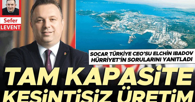 SOCAR Türkiye CEO’SU Elchin Ibadov Hürriyet’in sorularını yanıtladı... Tam kapasite Kesintisiz üretim