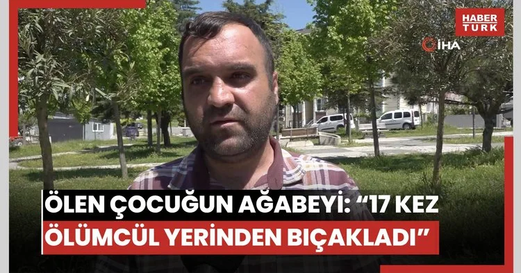 Büyükçekmece de bıçaklanarak hayatını kaybeden çocuğun ağabeyi konuştu: Ölümcül yerlerine 17 bıçak darbesi vuruyor